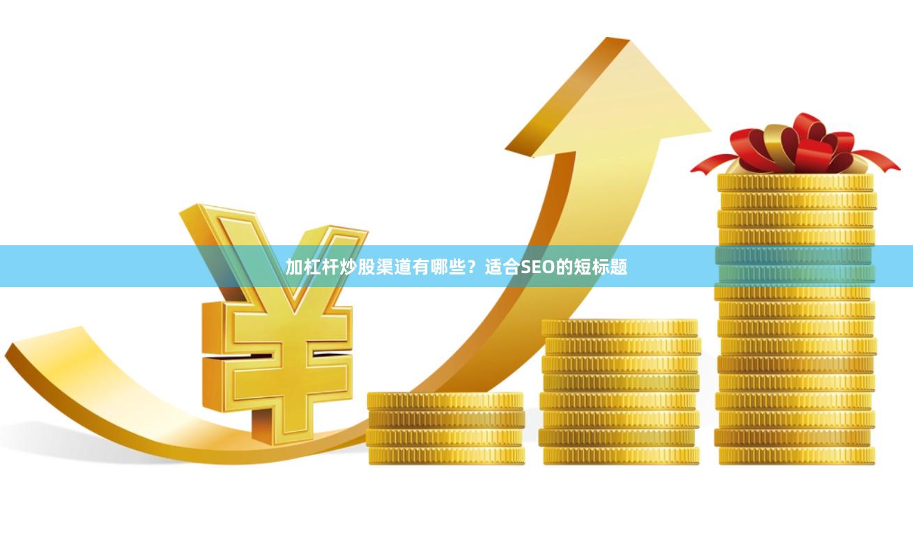 加杠杆炒股渠道有哪些？适合SEO的短标题