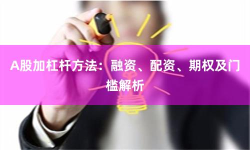 A股加杠杆方法：融资、配资、期权及门槛解析