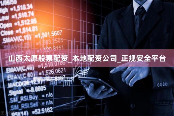 山西太原股票配资_本地配资公司_正规安全平台