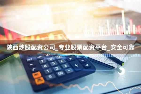 陕西炒股配资公司_专业股票配资平台_安全可靠