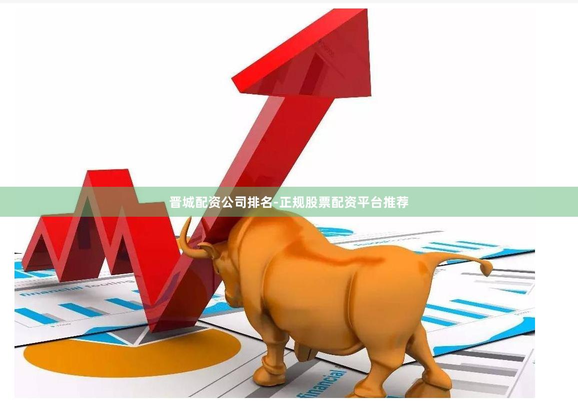晋城配资公司排名-正规股票配资平台推荐