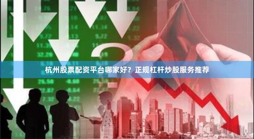 杭州股票配资平台哪家好？正规杠杆炒股服务推荐