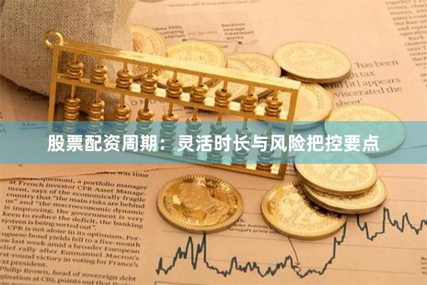 股票配资周期：灵活时长与风险把控要点